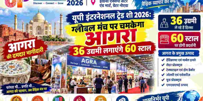यूपी इंटरनेशनल ट्रेड शो 2026: ग्लोबल मंच पर चमकेगा आगरा, 36 उद्यमी लगाएंगे 60 स्टाल