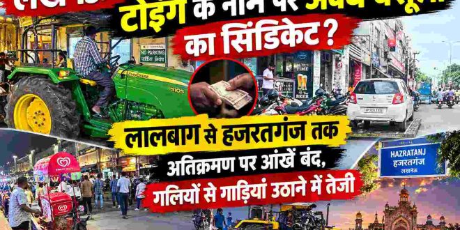 लखनऊ में टोइंग के नाम पर अवैध वसूली का सिंडिकेट? लालबाग से हजरतगंज तक अतिक्रमण पर आंखें बंद, गलियों से गाड़ियां उठाने में तेजी